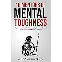 10 Mentors Of Mental Toughness: Supercharge Your Mind And Amplify Your Inner Strength With 10 Stories Of Mental Toughness (Build Thought Clarity And Mental Strength)