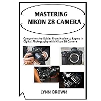 MASTERING NIKON Z8 CAMERA: Comprehensive Guide: From Novice to Expert in Digital Photography with Nikon Z8 MASTERING NIKON Z8 CAMERA: Comprehensive Guide: From Novice to Expert in Digital Photography with Nikon Z8 Hardcover Kindle Paperback