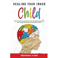 Healing Your Inner Child: Overcome Past Trauma and Abandonment to Develop Emotional Stability, Build Healthier Relationships, and Improve Self-Awareness Healing Your Inner Child: Overcome Past Trauma and Abandonment to Develop Emotional Stability, Build Healthier Relationships, and Improve Self-Awareness Paperback Kindle Hardcover