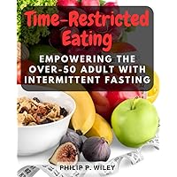 Time-Restricted Eating: Empowering the Over-50 Adult with Intermittent Fasting: Discover the Benefits, Tips, and Tailored Plans for Effective Intermittent Fasting After 50
