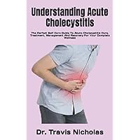 Understanding Acute Cholecystitis: The Perfect Self Care Guide To Acute Cholecystitis Cure, Treatment, Management And Recovery For Your Complete Wellness Understanding Acute Cholecystitis: The Perfect Self Care Guide To Acute Cholecystitis Cure, Treatment, Management And Recovery For Your Complete Wellness Paperback Kindle