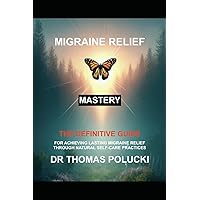 Migraine Relief Mastery: The Definitive Guide For Achieving Migraine Relief Through Natural Self-Care Practices Migraine Relief Mastery: The Definitive Guide For Achieving Migraine Relief Through Natural Self-Care Practices Paperback