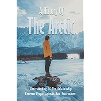 A History Of The Arctic: Understanding Of The Relationship Between People, Animals, And Environment