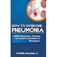 HOW TO OVERCOME PNEUMONIA: 100% Prevention, Control, Management and Remedies Against Pneumonia (both Pneumonia in Adults and Pneumonia in Kids)