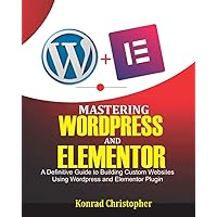 Mastering WordPress And Elementor: A Definitive Guide to Building Custom Websites Using WordPress and Elementor Plugin Mastering WordPress And Elementor: A Definitive Guide to Building Custom Websites Using WordPress and Elementor Plugin Paperback Kindle