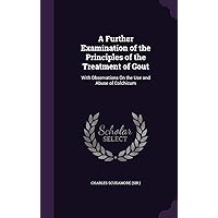 A Further Examination of the Principles of the Treatment of Gout: With Observations On the Use and Abuse of Colchicum A Further Examination of the Principles of the Treatment of Gout: With Observations On the Use and Abuse of Colchicum Hardcover Paperback