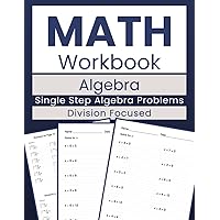 Math Workbook Algebra Single Step Algebra Problems Division Focused: Division Mastery with 100 Practice Exercises