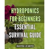 Hydroponics for Beginners: Essential Survival Guide: Discover the Secrets of Successful Hydroponic Gardening - Grow Your Own Fresh Foods at Home!