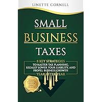 Small Business Taxes: 8 Key Strategies To Master Tax Planning, Legally Lower Your Liability, And Propel Business Growth Year After Year