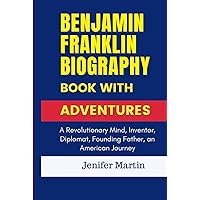 Benjamin Franklin biography book with adventures: A Revolutionary Mind, Inventor, Diplomat, Founding Father, an American Journey Benjamin Franklin biography book with adventures: A Revolutionary Mind, Inventor, Diplomat, Founding Father, an American Journey Kindle Hardcover Paperback