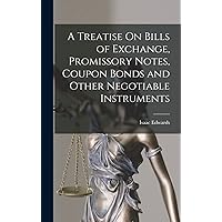 A Treatise On Bills of Exchange, Promissory Notes, Coupon Bonds and Other Negotiable Instruments A Treatise On Bills of Exchange, Promissory Notes, Coupon Bonds and Other Negotiable Instruments Hardcover Paperback