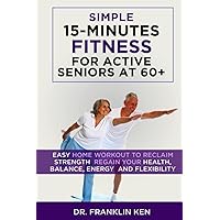 SIMPLE 15-MINUTES FITNESS FOR ACTIVE SENIORS AT 60+: EASY HOME WORKOUT EXERCISES TO RECLAIM STRENGTH, REGAIN YOUR HEALTH, BALANCE, ENERGY AND FLEXIBILITY (Simple Fitness For Active Seniors) SIMPLE 15-MINUTES FITNESS FOR ACTIVE SENIORS AT 60+: EASY HOME WORKOUT EXERCISES TO RECLAIM STRENGTH, REGAIN YOUR HEALTH, BALANCE, ENERGY AND FLEXIBILITY (Simple Fitness For Active Seniors) Paperback Kindle