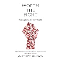 Worth The Fight: Acting for a Better World, A Guide to Spirituality, Psychedelic Medicines and Overcoming Trauma Worth The Fight: Acting for a Better World, A Guide to Spirituality, Psychedelic Medicines and Overcoming Trauma Paperback Audible Audiobook Kindle