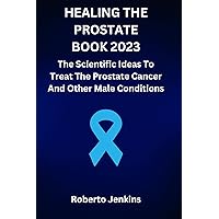 HEALING THE PROSTATE BOOK 2023: The Scientific Ideas To Treat The Prostate Cancer And Other Male Conditions HEALING THE PROSTATE BOOK 2023: The Scientific Ideas To Treat The Prostate Cancer And Other Male Conditions Kindle