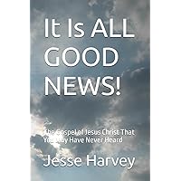 It Is ALL GOOD NEWS!: The Gospel of Jesus Christ That You May Have Never Heard It Is ALL GOOD NEWS!: The Gospel of Jesus Christ That You May Have Never Heard Paperback Kindle