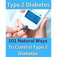 Type 2 Diabetes - 101 Natural Ways To Control Type 2 Diabetes Easily ! Type 2 Diabetes - 101 Natural Ways To Control Type 2 Diabetes Easily ! Kindle