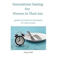 INTERMITTENT FASTING FOR WOMEN IN THEIR 50s: Guide To Intermittent Fating Diet For Older Women INTERMITTENT FASTING FOR WOMEN IN THEIR 50s: Guide To Intermittent Fating Diet For Older Women Kindle Paperback