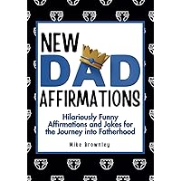 New Dad Affirmations: Hilariously Uplifting Affirmations and Jokes for the Journey into Fatherhood: Funny New Dad Gift