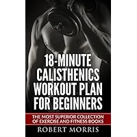 Calisthenics: 18-Minute Calisthenics Workout Plan for Beginners: The Most Superior Collection of Exercise and Fitness Books (Bodyweight Exercises, Calisthenics ... Workout Plan, Calisthenics Workout, Book 1) Calisthenics: 18-Minute Calisthenics Workout Plan for Beginners: The Most Superior Collection of Exercise and Fitness Books (Bodyweight Exercises, Calisthenics ... Workout Plan, Calisthenics Workout, Book 1) Kindle