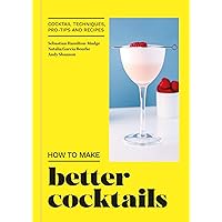 How to Make Better Cocktails: Cocktail techniques, pro-tips and recipes How to Make Better Cocktails: Cocktail techniques, pro-tips and recipes Kindle Hardcover