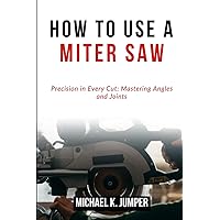 HOW TO USE A MITER SAW: Precision in Every Cut: Mastering Angles and Joints HOW TO USE A MITER SAW: Precision in Every Cut: Mastering Angles and Joints Paperback