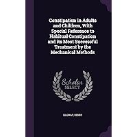 Constipation in Adults and Children, With Special Reference to Habitual Constipation and its Most Successful Treatment by the Mechanical Methods Constipation in Adults and Children, With Special Reference to Habitual Constipation and its Most Successful Treatment by the Mechanical Methods Hardcover Paperback