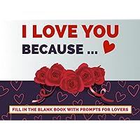 I Love You Because: Fill In The Blank Book With Prompts for Lovers - Original Gift Idea For Husband, Wife, Boyfriend, Girlfriend During Valentine's ... Anniversary (Reasons I Love You Books)