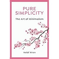 Pure Simplicity: The Art of Minimalism: Simplify your Life, Amplify your Joy