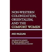 Non-Western Colonization, Orientalism, and the Comfort Women: The Collective Memory of Sexual Slavery under the Japanese Imperial Military Non-Western Colonization, Orientalism, and the Comfort Women: The Collective Memory of Sexual Slavery under the Japanese Imperial Military Kindle Hardcover Paperback
