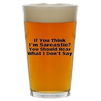 If You Think I'm Sarcastic? You Should Hear What I Don't Say - Beer 16oz Pint Glass Cup