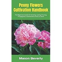 Peony Flowers Cultivation Handbook: The Beginners Guide On Growing, Caring, Pruning, Propagation, Maintenance And Lot More Peony Flowers Cultivation Handbook: The Beginners Guide On Growing, Caring, Pruning, Propagation, Maintenance And Lot More Paperback Kindle