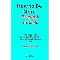 How to Be More Present in Life: The Biggest Gift We Can Each Give Ourselves Is the Gift of Being Present By Yuusuf Adetona How to Be More Present in Life: The Biggest Gift We Can Each Give Ourselves Is the Gift of Being Present By Yuusuf Adetona Kindle Paperback