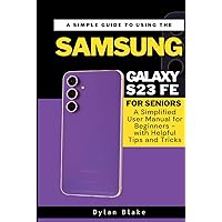 A Simple Guide to Using the Samsung Galaxy S23 FE for Seniors: A Simplified User Manual for Beginners - with Helpful Tips and Tricks (A Simple Guide Series) A Simple Guide to Using the Samsung Galaxy S23 FE for Seniors: A Simplified User Manual for Beginners - with Helpful Tips and Tricks (A Simple Guide Series) Paperback Kindle Hardcover
