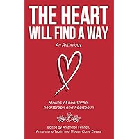 The Heart Will Find A Way: An Anthology: Stories of heartache, heartbreak and heartbalm The Heart Will Find A Way: An Anthology: Stories of heartache, heartbreak and heartbalm Paperback Kindle