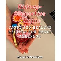 Kidney-Supportive Cuisine: Tasty and Healthy Recipes for Renal Wellness.: Nourish Your Kidneys with Delicious and Nutritious Meals: A Renal-Friendly Cookbook.