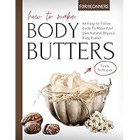 How To Make Body Butters: An Easy-to-Follow Guide To Make Your Own Natural Organic Body Butter | Tips & Techniques