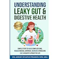 Understanding Leaky Gut & Digestive Health: Simple Steps Avoid Complications, Reduce Medical Expenses, Decrease Stress, and Live a Healthy & Proactive Life (Understanding Chronic Illness & Disease)