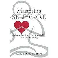 Mastering Self-Care: Building Resiliency Through Healthy and Mindful Living Mastering Self-Care: Building Resiliency Through Healthy and Mindful Living Kindle Paperback
