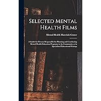 Selected Mental Health Films: A Guide for Persons Responsible for Planning and Conducting Mental Health Education Programs in the Community or in Specialized Educational Settings Selected Mental Health Films: A Guide for Persons Responsible for Planning and Conducting Mental Health Education Programs in the Community or in Specialized Educational Settings Hardcover Paperback