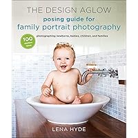 The Design Aglow Posing Guide for Family Portrait Photography: 100 Modern Ideas for Photographing Newborns, Babies, Children, and Families The Design Aglow Posing Guide for Family Portrait Photography: 100 Modern Ideas for Photographing Newborns, Babies, Children, and Families Paperback Kindle