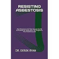 RESISTING ASBESTOSIS: Manifestations And Their Causes Can Be Eliminated For Good With The Insights In This Freedom Guide