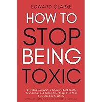 How to Stop Being Toxic: Overcome Manipulative Behaviors, Build Healthy Relationships and Restore Inner Peace Even if You're Surrounded by Negativity (With Actionable Advice and Interactive Exercises)