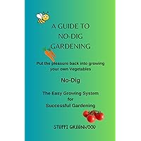 A Guide to No-Dig Gardening: Put the Pleasure Back into Growing Your Own Vegetables. The Easy Growing System for Successful Gardening A Guide to No-Dig Gardening: Put the Pleasure Back into Growing Your Own Vegetables. The Easy Growing System for Successful Gardening Kindle Paperback