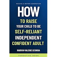 How To Raise Your Child to be a Self-Reliant, Independent, Confident Adult How To Raise Your Child to be a Self-Reliant, Independent, Confident Adult Paperback