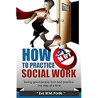 How NOT to Practice Social Work: Saving Good People From Bad Practice One Step at a Time How NOT to Practice Social Work: Saving Good People From Bad Practice One Step at a Time Paperback Kindle