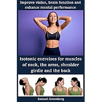 Isotonic exercises for muscles of neck, the arms, shoulder girdle and the back: Improve vision, brain function and enhance mental performance Isotonic exercises for muscles of neck, the arms, shoulder girdle and the back: Improve vision, brain function and enhance mental performance Kindle