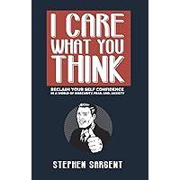 I Care What You Think: Reclaim Your Self-Confidence In A World Of Insecurity, Fear, And Anxiety I Care What You Think: Reclaim Your Self-Confidence In A World Of Insecurity, Fear, And Anxiety Kindle Paperback
