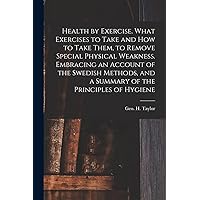 Health by Exercise. What Exercises to Take and How to Take Them, to Remove Special Physical Weakness. Embracing an Account of the Swedish Methods, and a Summary of the Principles of Hygiene Health by Exercise. What Exercises to Take and How to Take Them, to Remove Special Physical Weakness. Embracing an Account of the Swedish Methods, and a Summary of the Principles of Hygiene Paperback Hardcover