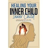 Healing Your Inner Child: Practical Strategies to Heal Your Past Wounds and Live a Fulfilled Life