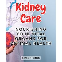 Kidney Care: Nourishing Your Vital Organs for Optimal Health: A Comprehensive Guide to Supporting Kidney Function and Well-Being